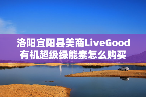 洛阳宜阳县美商LiveGood有机超级绿能素怎么购买