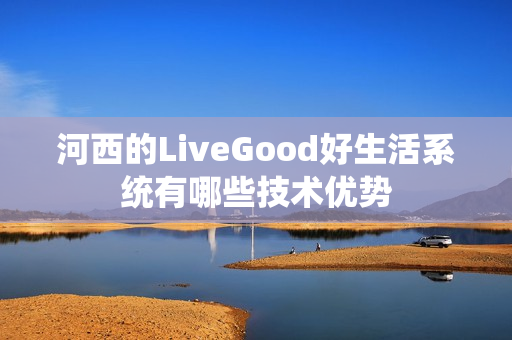 河西的LiveGood好生活系统有哪些技术优势