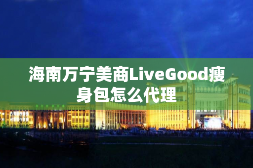 海南万宁美商LiveGood瘦身包怎么代理