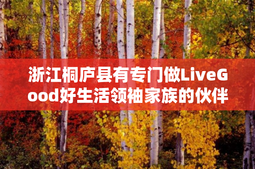 浙江桐庐县有专门做LiveGood好生活领袖家族的伙伴吗