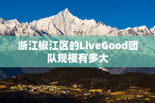 浙江椒江区的LiveGood团队规模有多大