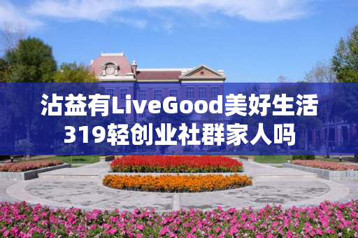 沾益有LiveGood美好生活319轻创业社群家人吗