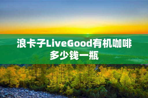 浪卡子LiveGood有机咖啡多少钱一瓶