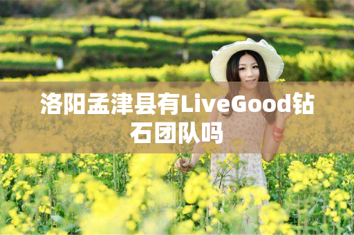 洛阳孟津县有LiveGood钻石团队吗