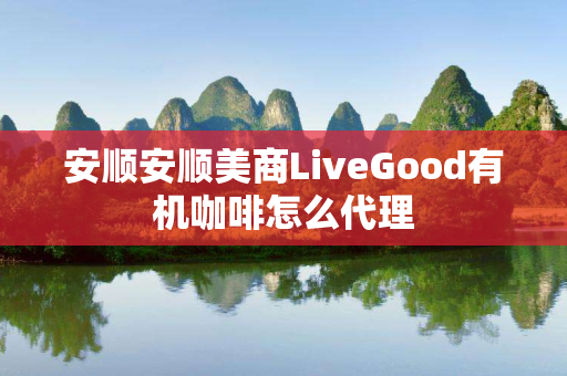 安顺安顺美商LiveGood有机咖啡怎么代理