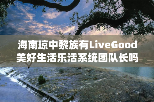 海南琼中黎族有LiveGood美好生活乐活系统团队长吗