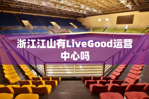 浙江江山有LiveGood运营中心吗