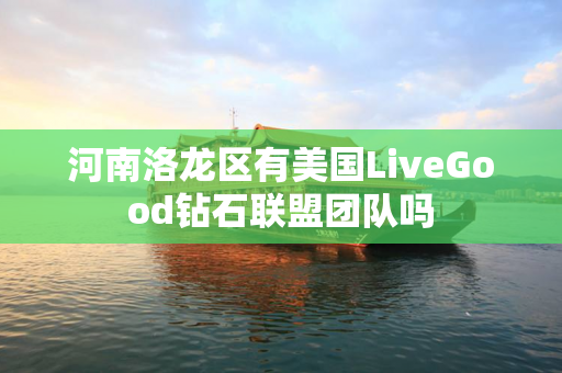 河南洛龙区有美国LiveGood钻石联盟团队吗