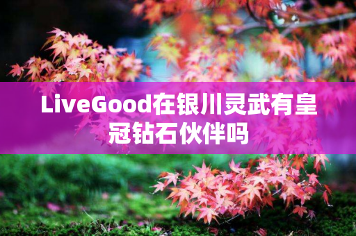 LiveGood在银川灵武有皇冠钻石伙伴吗