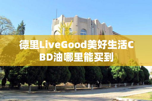 德里LiveGood美好生活CBD油哪里能买到