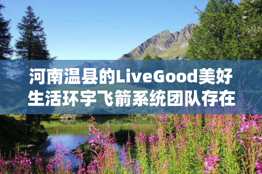 河南温县的LiveGood美好生活环宇飞箭系统团队存在吗