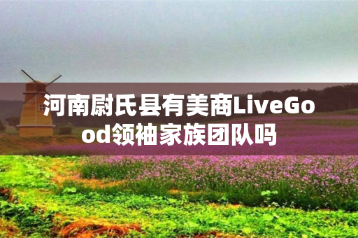 河南尉氏县有美商LiveGood领袖家族团队吗