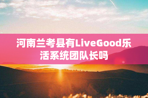 河南兰考县有LiveGood乐活系统团队长吗