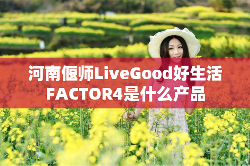 河南偃师LiveGood好生活FACTOR4是什么产品