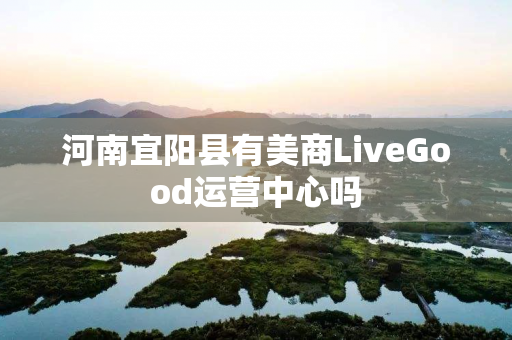 河南宜阳县有美商LiveGood运营中心吗