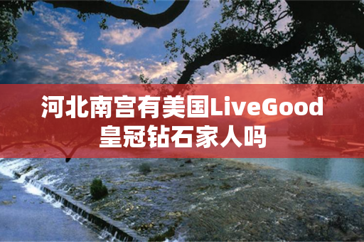 河北南宫有美国LiveGood皇冠钻石家人吗