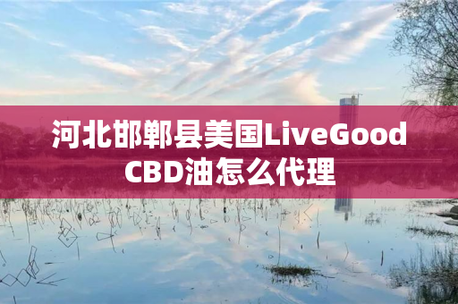 河北邯郸县美国LiveGoodCBD油怎么代理