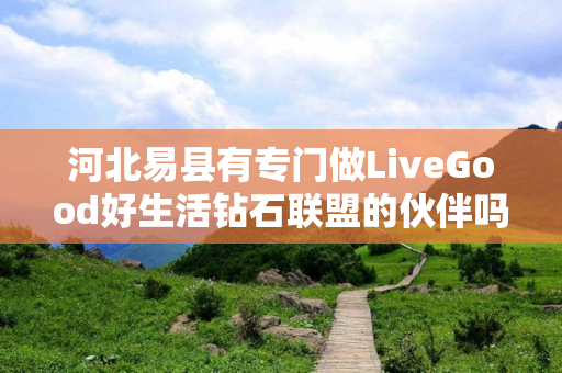 河北易县有专门做LiveGood好生活钻石联盟的伙伴吗