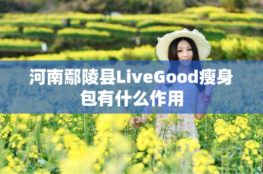 河南鄢陵县LiveGood瘦身包有什么作用