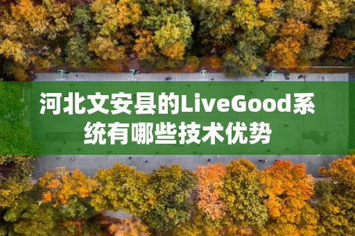河北文安县的LiveGood系统有哪些技术优势
