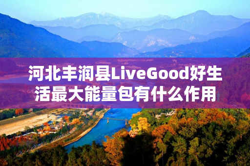 河北丰润县LiveGood好生活最大能量包有什么作用