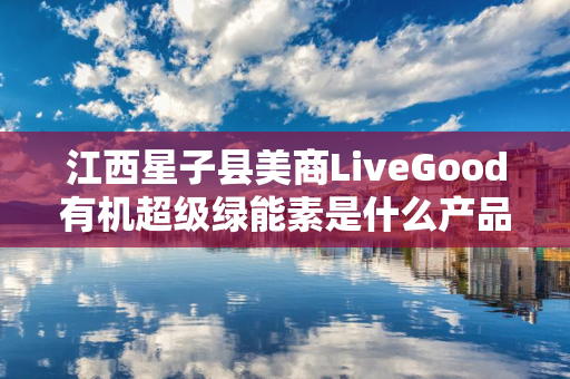 江西星子县美商LiveGood有机超级绿能素是什么产品