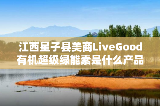 江西星子县美商LiveGood有机超级绿能素是什么产品