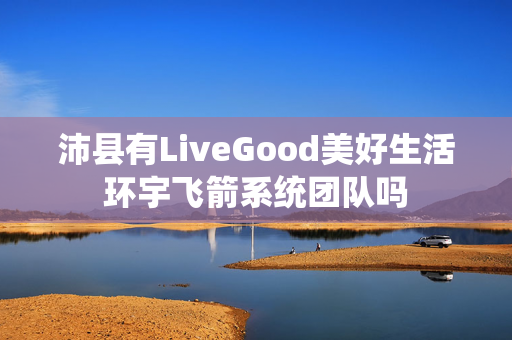 沛县有LiveGood美好生活环宇飞箭系统团队吗