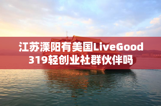 江苏溧阳有美国LiveGood319轻创业社群伙伴吗