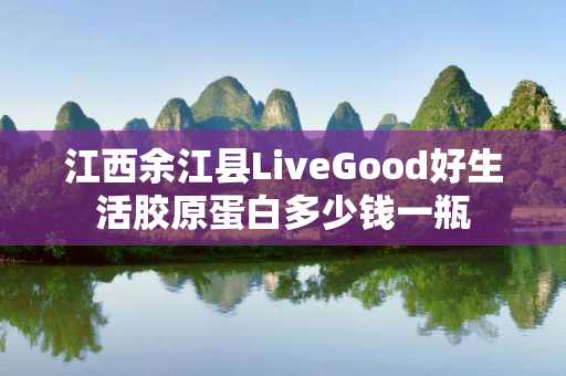 江西余江县LiveGood好生活胶原蛋白多少钱一瓶