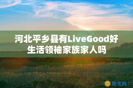 河北平乡县有LiveGood好生活领袖家族家人吗