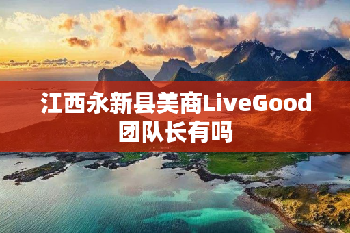 江西永新县美商LiveGood团队长有吗