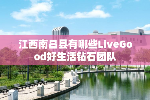 江西南昌县有哪些LiveGood好生活钻石团队