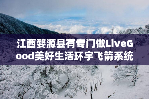 江西婺源县有专门做LiveGood美好生活环宇飞箭系统的伙伴吗