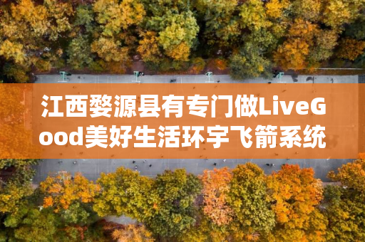 江西婺源县有专门做LiveGood美好生活环宇飞箭系统的伙伴吗