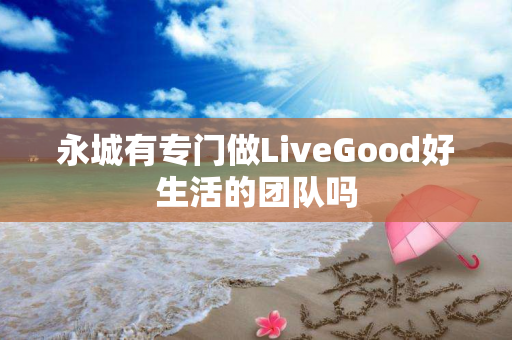 永城有专门做LiveGood好生活的团队吗