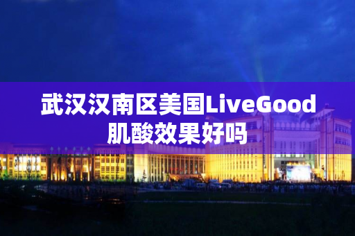 武汉汉南区美国LiveGood肌酸效果好吗