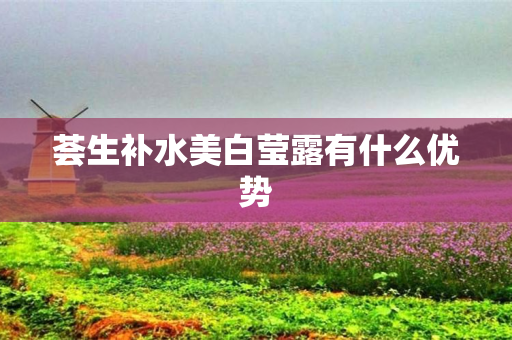 荟生补水美白莹露有什么优势
