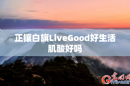 正镶白旗LiveGood好生活肌酸好吗