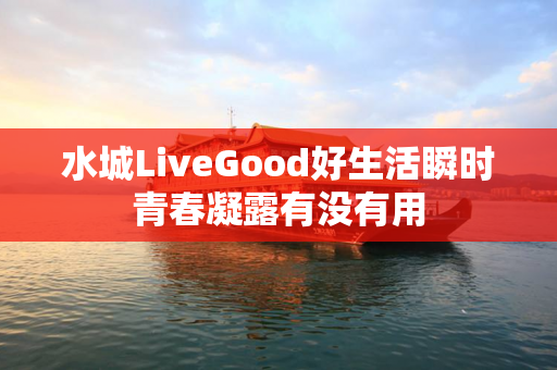 水城LiveGood好生活瞬时青春凝露有没有用