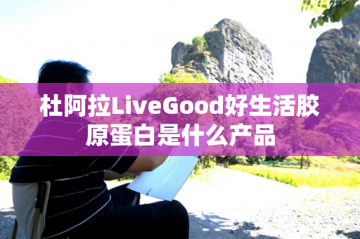 杜阿拉LiveGood好生活胶原蛋白是什么产品