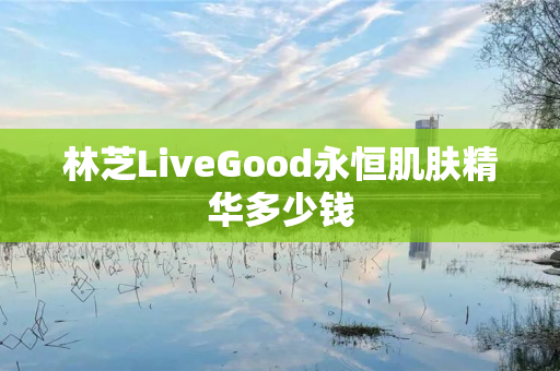 林芝LiveGood永恒肌肤精华多少钱