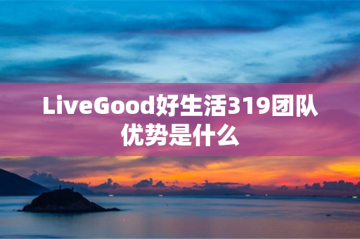LiveGood好生活319团队优势是什么