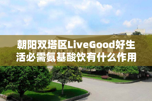 朝阳双塔区LiveGood好生活必需氨基酸饮有什么作用