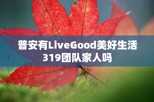 普安有LiveGood美好生活319团队家人吗