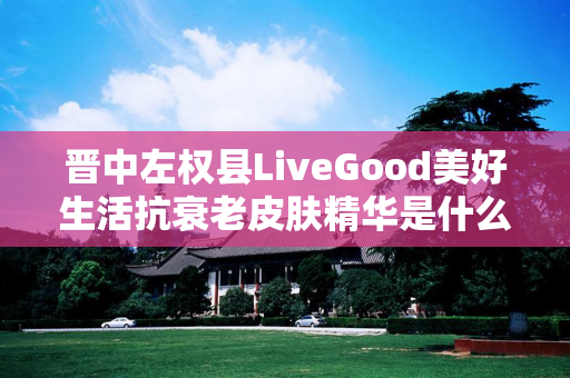 晋中左权县LiveGood美好生活抗衰老皮肤精华是什么产品