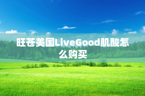 旺苍美国LiveGood肌酸怎么购买