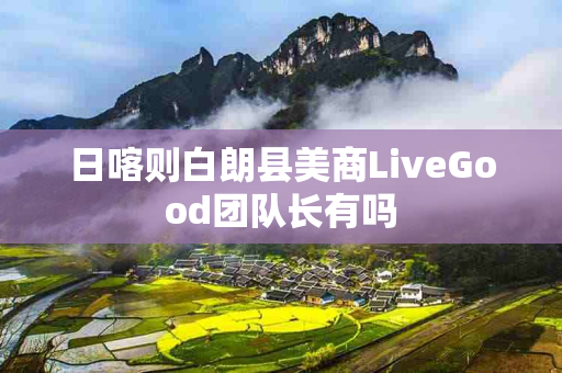日喀则白朗县美商LiveGood团队长有吗