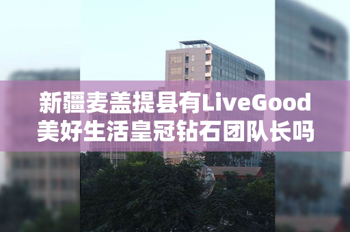 新疆麦盖提县有LiveGood美好生活皇冠钻石团队长吗
