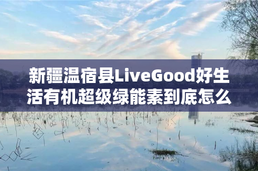 新疆温宿县LiveGood好生活有机超级绿能素到底怎么样